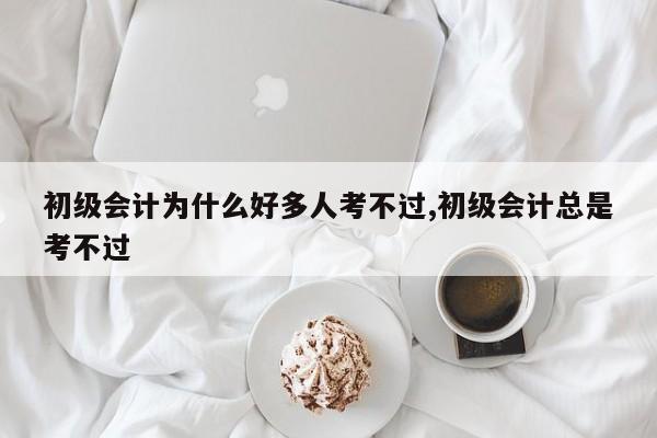 初级会计为什么好多人考不过,初级会计总是考不过