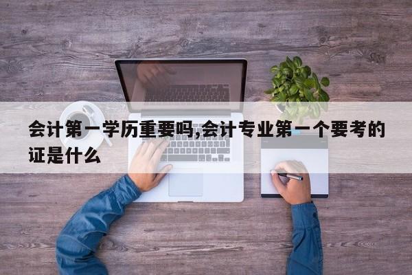 会计第一学历重要吗,会计专业第一个要考的证是什么