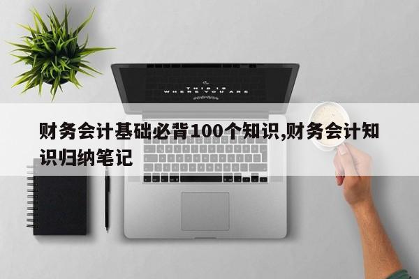 财务会计基础必背100个知识,财务会计知识归纳笔记