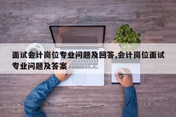 面试会计岗位专业问题及回答,会计岗位面试专业问题及答案