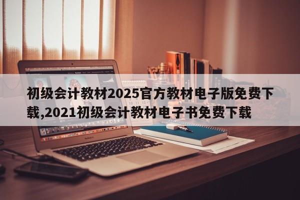 初级会计教材2025官方教材电子版免费下载,2021初级会计教材电子书免费下载