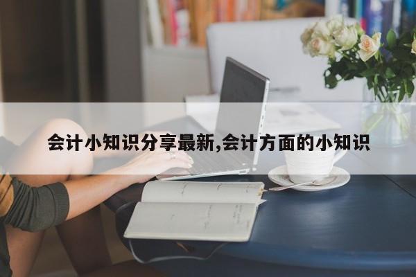 会计小知识分享最新,会计方面的小知识