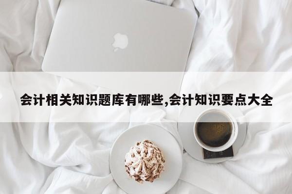 会计相关知识题库有哪些,会计知识要点大全