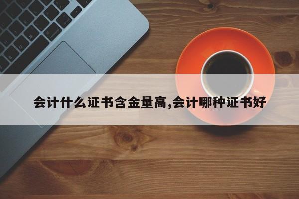 会计什么证书含金量高,会计哪种证书好