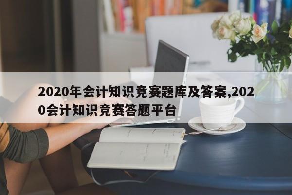 2020年会计知识竞赛题库及答案,2020会计知识竞赛答题平台
