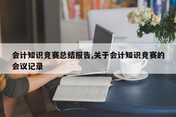 会计知识竞赛总结报告,关于会计知识竞赛的会议记录