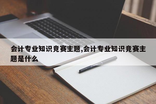 会计专业知识竞赛主题,会计专业知识竞赛主题是什么