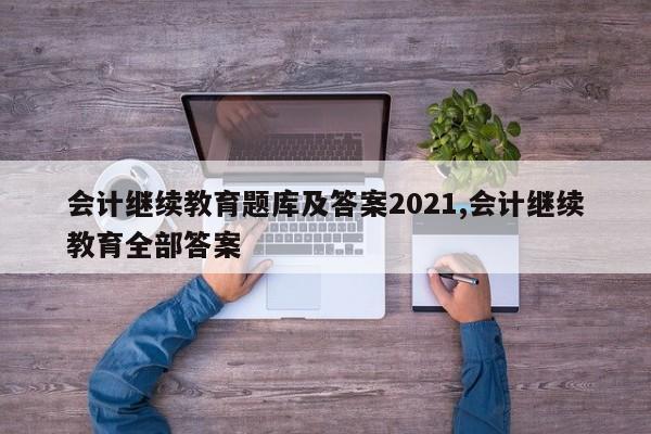 会计继续教育题库及答案2021,会计继续教育全部答案