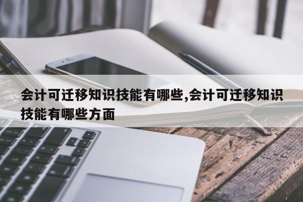 会计可迁移知识技能有哪些,会计可迁移知识技能有哪些方面